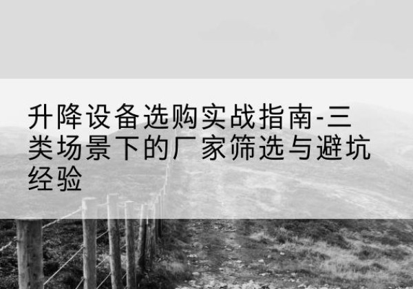 平山移动式升降机厂家推荐-升降设备选购实战指南-三类场景下的厂家筛选与避坑经验