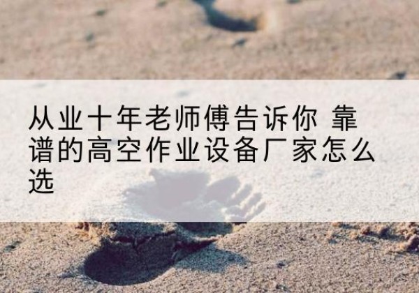 平山高空作业升降机厂家推荐-从业十年老师傅告诉你 靠谱的高空作业设备厂家怎么选