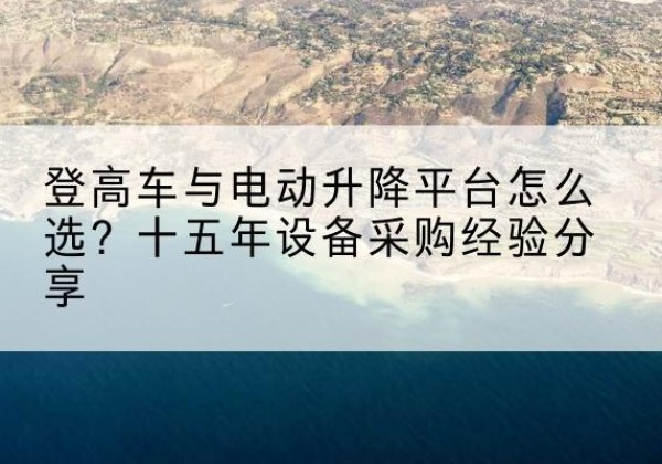 平山登高车厂家厂家-登高车与电动升降平台怎么选？十五年设备采购经验分享