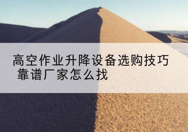 平山电动升降平台厂家推荐-高空作业升降设备选购技巧 靠谱厂家怎么找